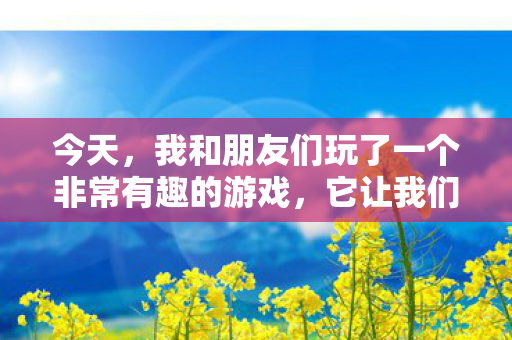 今天，我和朋友们玩了一个非常有趣的游戏，它让我们度过了美好的时光。这个游戏的名字叫做躲猫猫