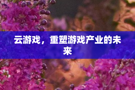 云游戏，重塑游戏产业的未来