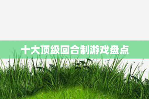 十大顶级回合制游戏盘点 十大顶级回合制游戏盘点