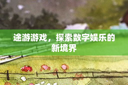 途游游戏，探索数字娱乐的新境界