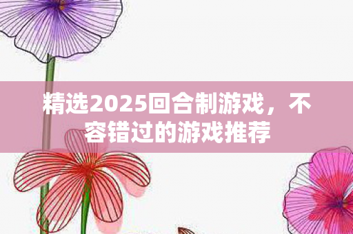 精选2025回合制游戏，不容错过的游戏推荐