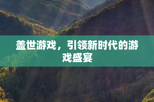 盖世游戏,引领新时代的游戏盛宴 盖世游戏,引领新时代的游戏盛宴
