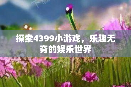 探索4399小游戏，乐趣无穷的娱乐世界