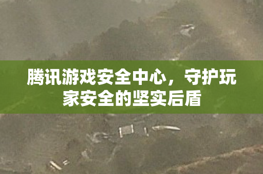 腾讯游戏安全中心,守护玩家安全的坚实后盾 腾讯游戏安全中心,守护玩家安全的坚实后盾