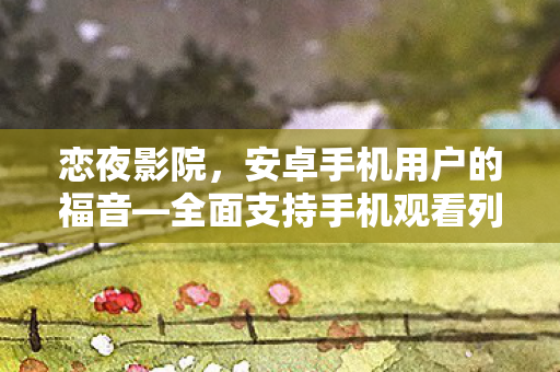 恋夜影院，安卓手机用户的福音—全面支持手机观看列表