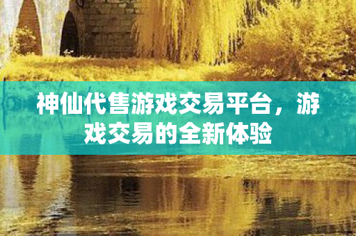 神仙代售游戏交易平台,游戏交易的全新体验 神仙代售游戏交易平台,游戏交易的全新体验