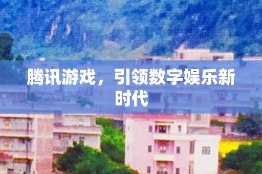 腾讯游戏，引领数字娱乐新时代