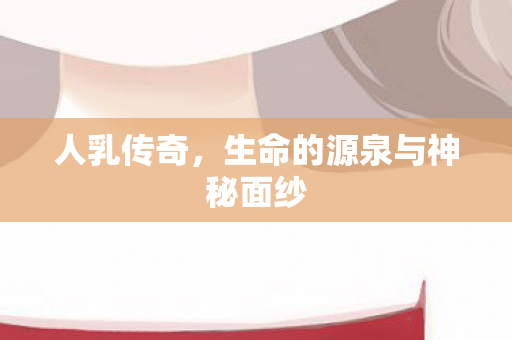 人乳传奇，生命的源泉与神秘面纱