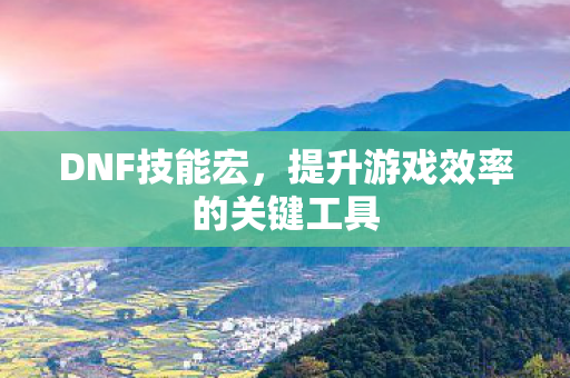 DNF技能宏，提升游戏效率的关键工具