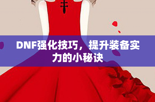 DNF强化技巧，提升装备实力的小秘诀