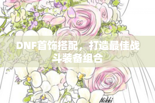 DNF首饰搭配，打造最佳战斗装备组合