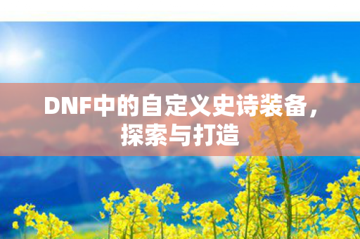 DNF中的自定义史诗装备，探索与打造