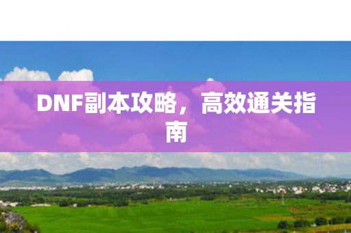 DNF副本攻略，高效通关指南