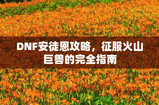 DNF安徒恩攻略，征服火山巨兽的完全指南