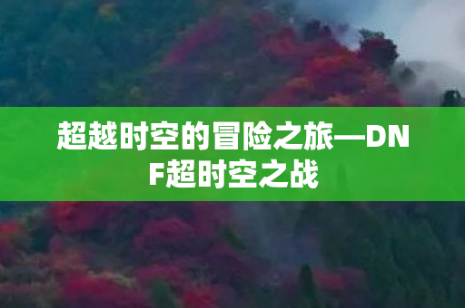 超越时空的冒险之旅—DNF超时空之战