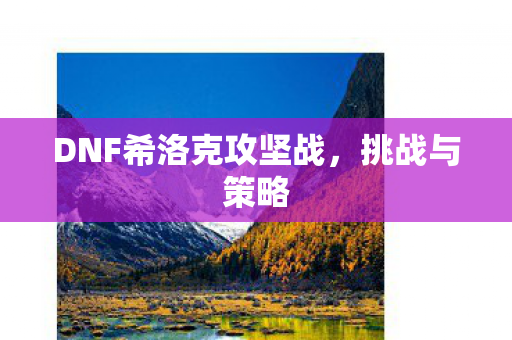 DNF希洛克攻坚战,挑战与策略 DNF希洛克攻坚战,挑战与策略