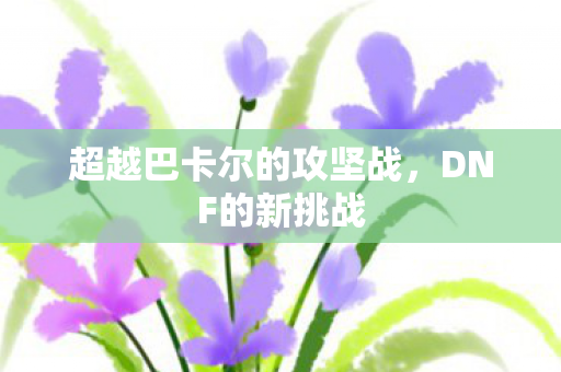 超越巴卡尔的攻坚战，DNF的新挑战