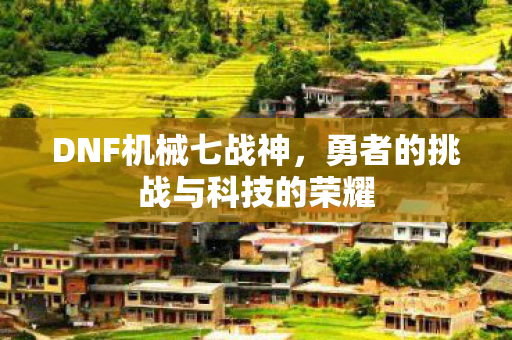 DNF机械七战神，勇者的挑战与科技的荣耀