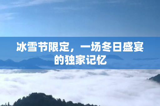 冰雪节限定，一场冬日盛宴的独家记忆
