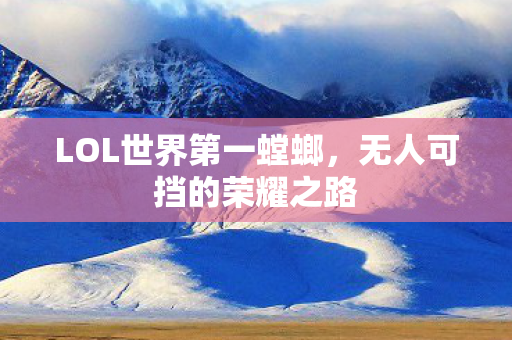 LOL世界第一螳螂,无人可挡的荣耀之路 LOL世界第一螳螂,无人可挡的荣耀之路
