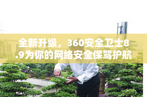 全新升级，360安全卫士8.9为你的网络安全保驾护航