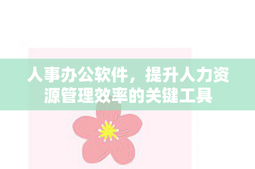 人事办公软件,提升人力资源管理效率的关键工具 人事办公软件,提升人力资源管理效率的关键工具