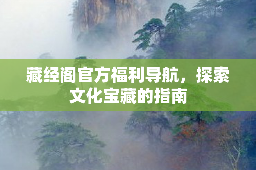藏经阁官方福利导航,探索文化宝藏的指南 藏经阁官方福利导航,探索文化宝藏的指南