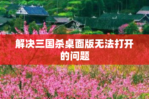 解决三国杀桌面版无法打开的问题