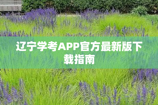 辽宁学考APP官方最新版下载指南