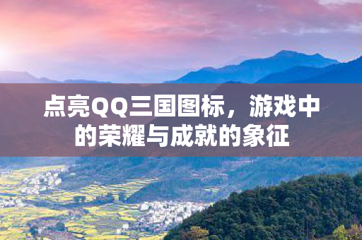 点亮QQ三国图标，游戏中的荣耀与成就的象征