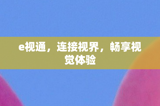 e视通，连接视界，畅享视觉体验