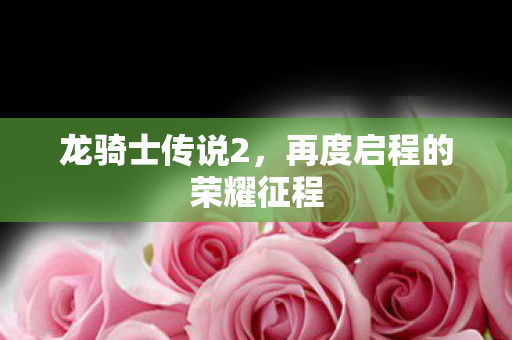 龙骑士传说2，再度启程的荣耀征程