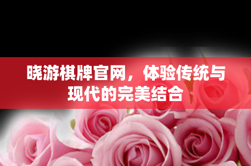 晓游棋牌官网,体验传统与现代的完美结合 晓游棋牌官网,体验传统与现代的完美结合