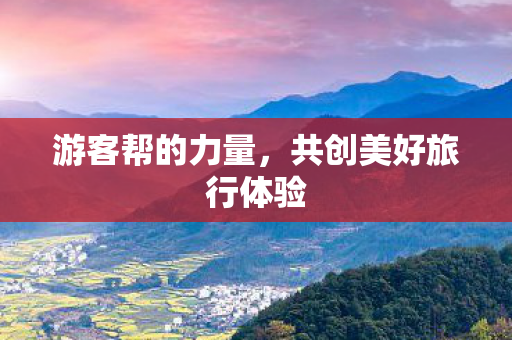 游客帮的力量，共创美好旅行体验