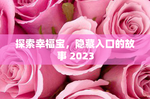 探索幸福宝，隐藏入口的故事 2023