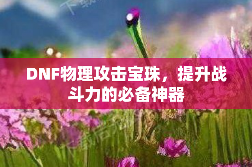 DNF物理攻击宝珠，提升战斗力的必备神器