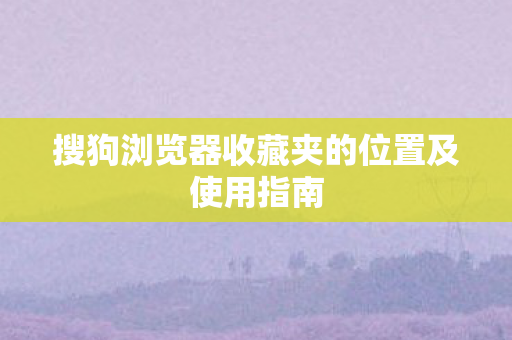 搜狗浏览器收藏夹的位置及使用指南