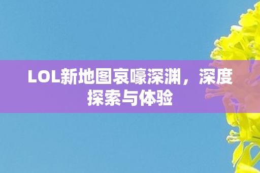 LOL新地图哀嚎深渊,深度探索与体验 LOL新地图哀嚎深渊,深度探索与体验
