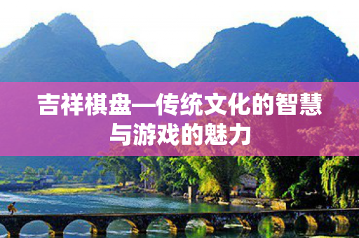 吉祥棋盘—传统文化的智慧与游戏的魅力