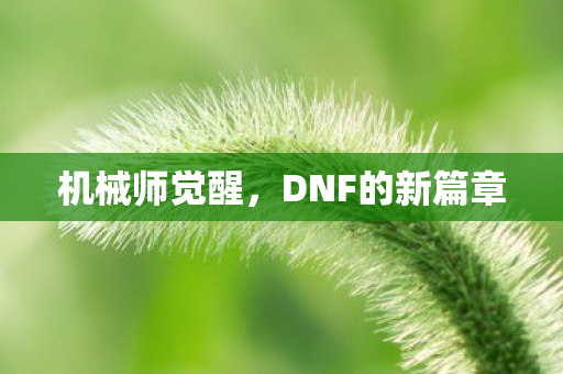 机械师觉醒,DNF的新篇章 机械师觉醒,DNF的新篇章