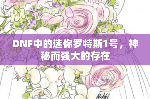 DNF中的迷你罗特斯1号，神秘而强大的存在