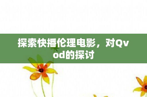 探索快播伦理电影，对Qvod的探讨