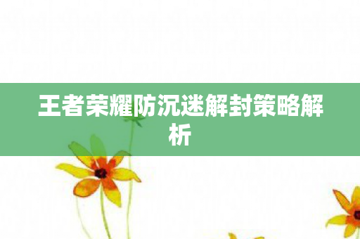 王者荣耀防沉迷解封策略解析