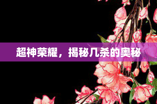 超神荣耀，揭秘几杀的奥秘