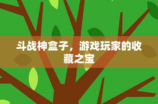 斗战神盒子，游戏玩家的收藏之宝