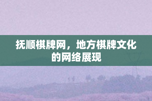 抚顺棋牌网，地方棋牌文化的网络展现
