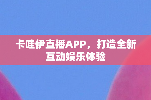 卡哇伊直播APP，打造全新互动娱乐体验