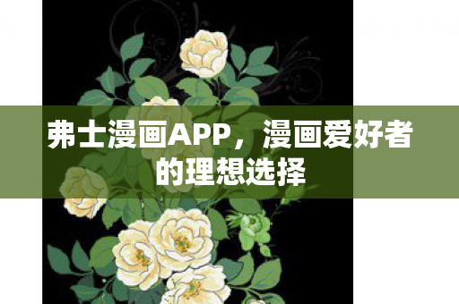 弗士漫画APP，漫画爱好者的理想选择