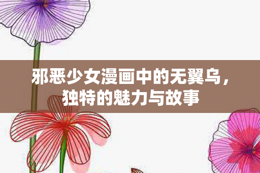 邪恶少女漫画中的无翼乌，独特的魅力与故事