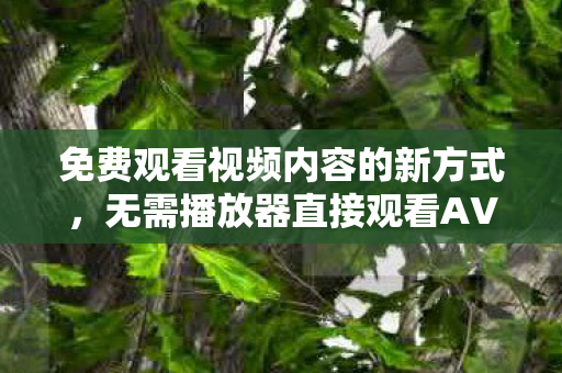 免费观看视频内容的新方式，无需播放器直接观看AV内容